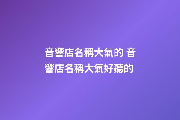 音響店名稱大氣的 音響店名稱大氣好聽的-第1張-店鋪起名-玄機派